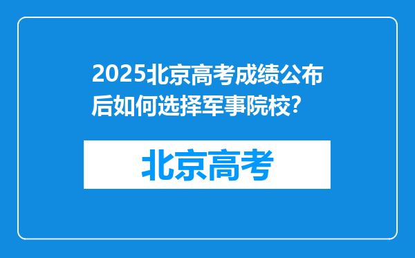 2025北京高考成绩公布后如何选择军事院校？
