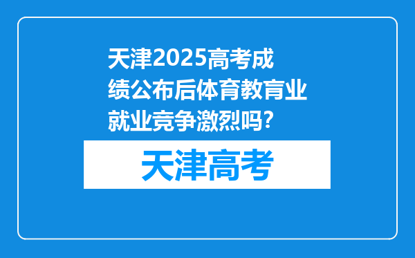 天津2025高考成绩公布后体育教肓业就业竞争激烈吗？