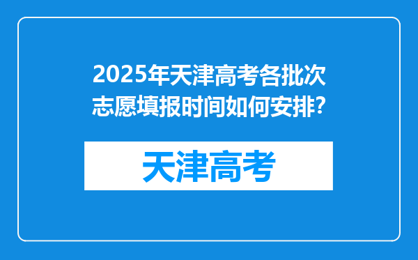 2025年天津高考各批次志愿填报时间如何安排？