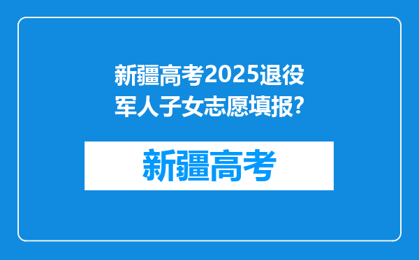 新疆高考2025退役军人子女志愿填报？