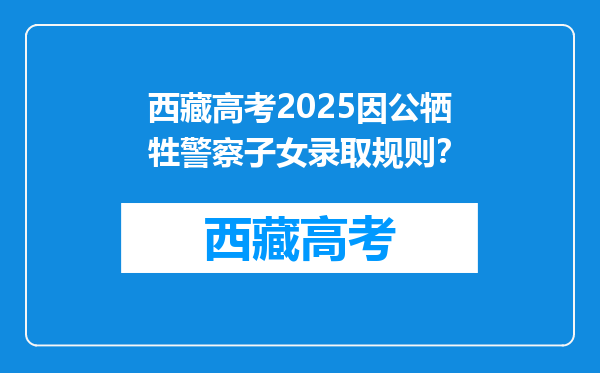 西藏高考2025因公牺牲警察子女录取规则？