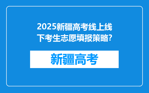 2025新疆高考线上线下考生志愿填报策略？