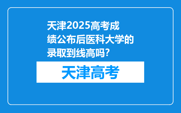 天津2025高考成绩公布后医科大学的录取到线高吗？