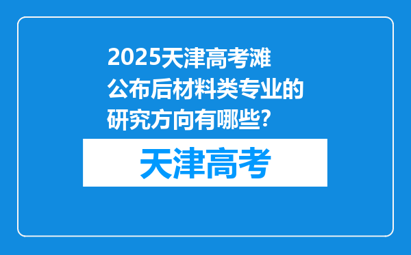 2025天津高考滩公布后材料类专业的研究方向有哪些？