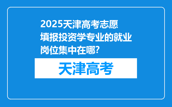 2025天津高考志愿填报投资学专业的就业岗位集中在哪？