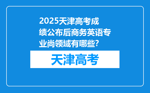 2025天津高考成绩公布后商务英语专业尚领域有哪些？