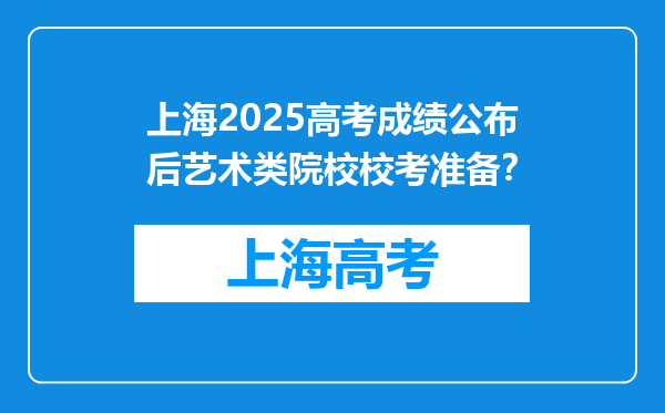 上海2025高考成绩公布后艺术类院校校考准备？