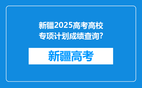 新疆2025高考高校专项计划成绩查询？