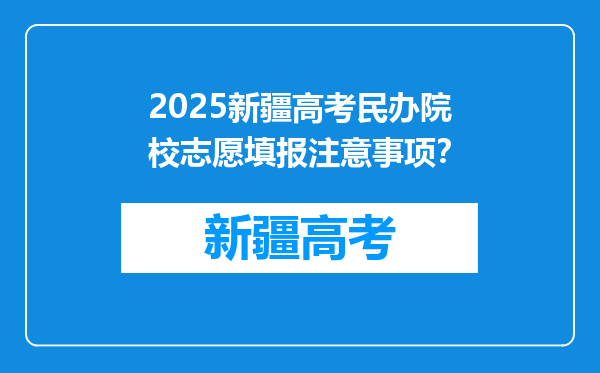 2025新疆高考民办院校志愿填报注意事项？