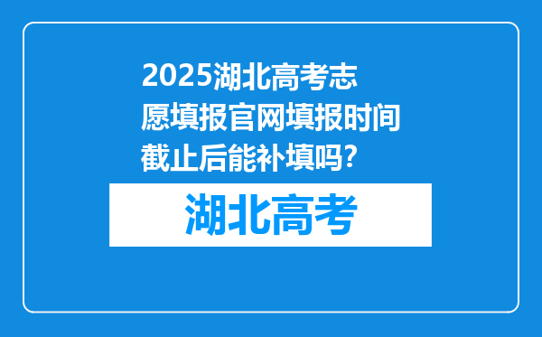 2025湖北高考志愿填报官网填报时间截止后能补填吗？