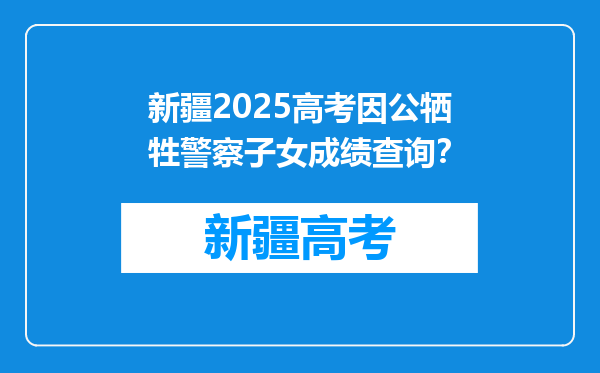 新疆2025高考因公牺牲警察子女成绩查询？