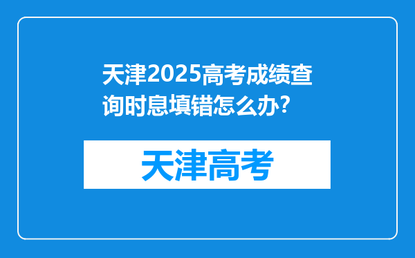 天津2025高考成绩查询时息填错怎么办？