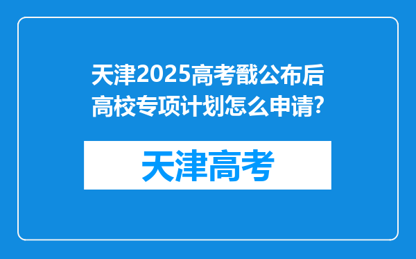 天津2025高考戩公布后高校专项计划怎么申请？