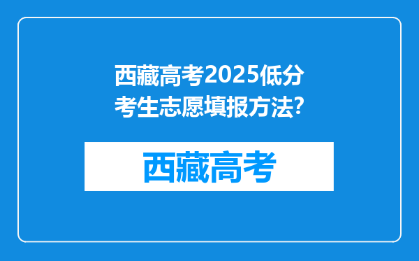 西藏高考2025低分考生志愿填报方法？