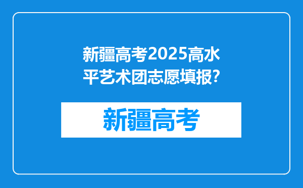 新疆高考2025高水平艺术团志愿填报？