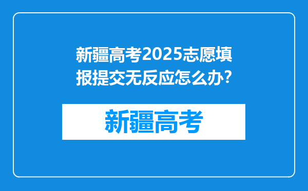新疆高考2025志愿填报提交无反应怎么办？