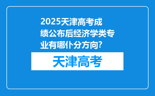 2025天津高考成绩公布后经济学类专业有哪仆分方向？