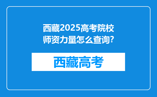 西藏2025高考院校师资力量怎么查询？