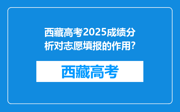 西藏高考2025成绩分析对志愿填报的作用？
