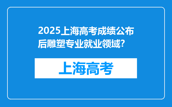 2025上海高考成绩公布后雕塑专业就业领域？