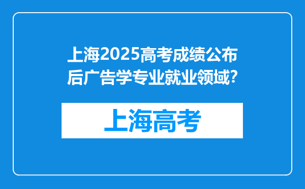 上海2025高考成绩公布后广告学专业就业领域？