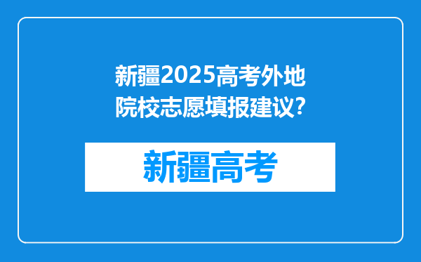 新疆2025高考外地院校志愿填报建议？