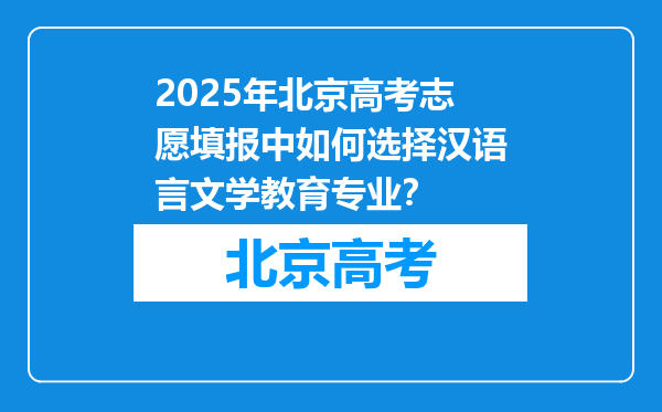 2025年北京高考志愿填报中如何选择汉语言文学教育专业？