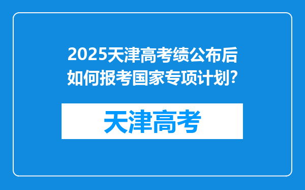 2025天津高考绩公布后如何报考国家专项计划？