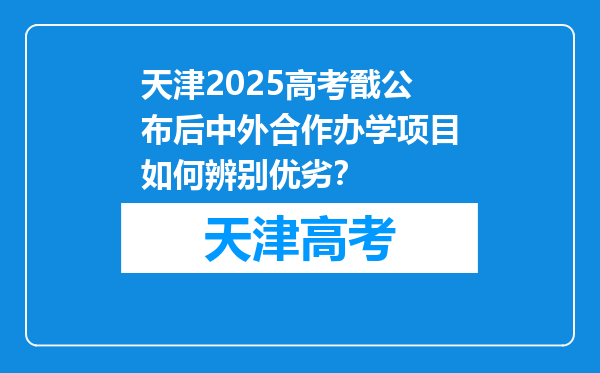 天津2025高考戩公布后中外合作办学项目如何辨别优劣？