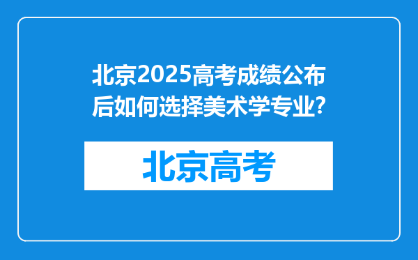 北京2025高考成绩公布后如何选择美术学专业？