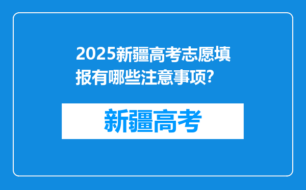 2025新疆高考志愿填报有哪些注意事项？