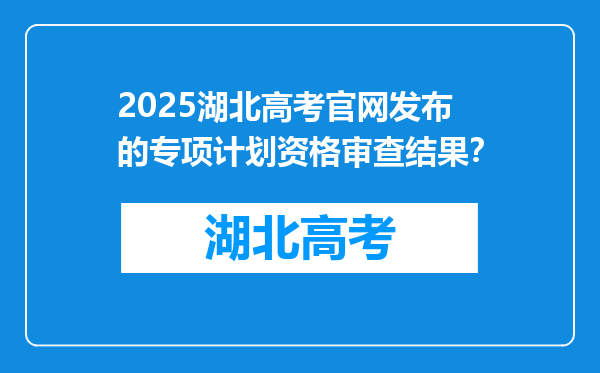 2025湖北高考官网发布的专项计划资格审查结果？
