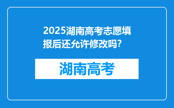 2025湖南高考志愿填报后还允许修改吗？
