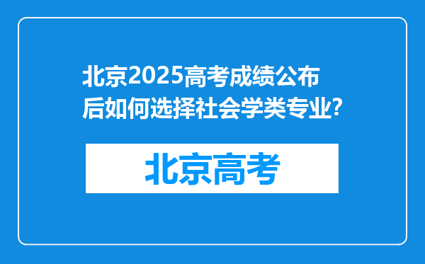 北京2025高考成绩公布后如何选择社会学类专业？