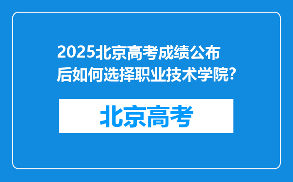 2025北京高考成绩公布后如何选择职业技术学院？