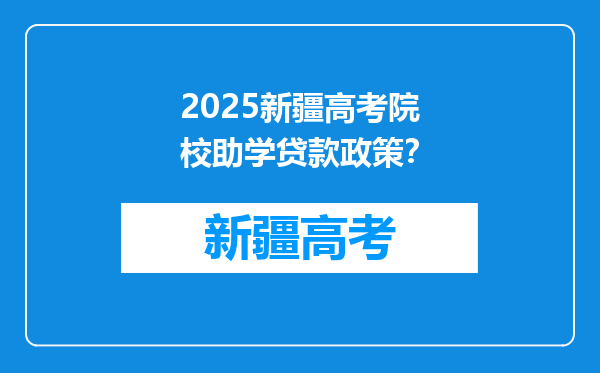2025新疆高考院校助学贷款政策？