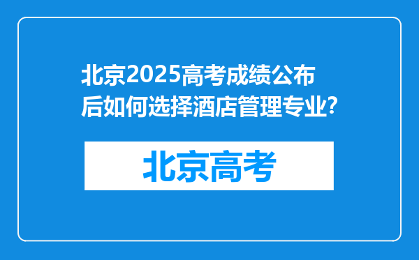 北京2025高考成绩公布后如何选择酒店管理专业？