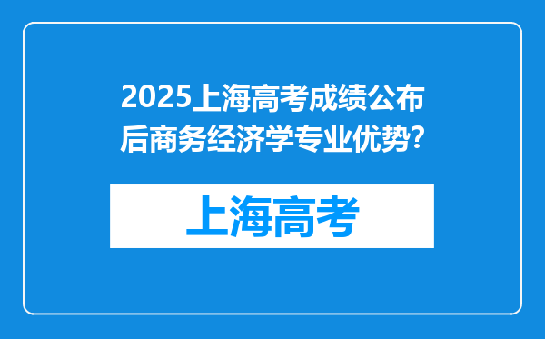 2025上海高考成绩公布后商务经济学专业优势？
