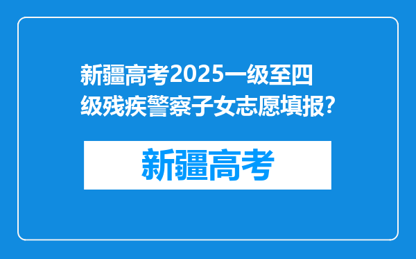 新疆高考2025一级至四级残疾警察子女志愿填报？