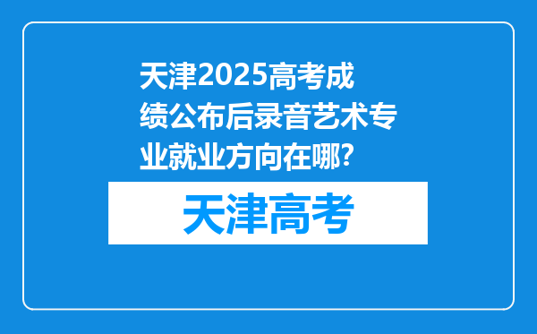 天津2025高考成绩公布后录音艺术专业就业方向在哪？