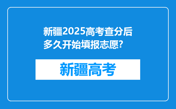 新疆2025高考查分后多久开始填报志愿？