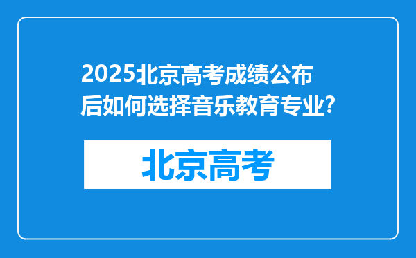 2025北京高考成绩公布后如何选择音乐教育专业？