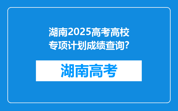 湖南2025高考高校专项计划成绩查询？