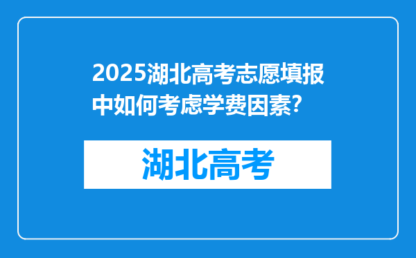 2025湖北高考志愿填报中如何考虑学费因素？