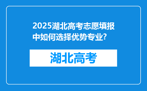 2025湖北高考志愿填报中如何选择优势专业？