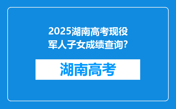2025湖南高考现役军人子女成绩查询？