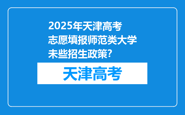 2025年天津高考志愿填报师范类大学未些招生政策？