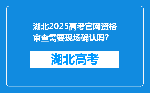 湖北2025高考官网资格审查需要现场确认吗？