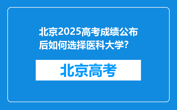 北京2025高考成绩公布后如何选择医科大学？