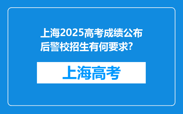 上海2025高考成绩公布后警校招生有何要求？